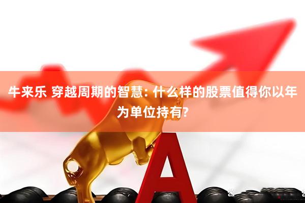 牛来乐 穿越周期的智慧: 什么样的股票值得你以年为单位持有?