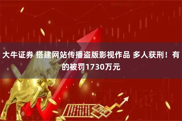 大牛证券 搭建网站传播盗版影视作品 多人获刑！有的被罚1730万元