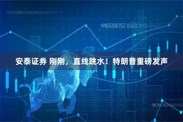 安泰证券 刚刚，直线跳水！特朗普重磅发声