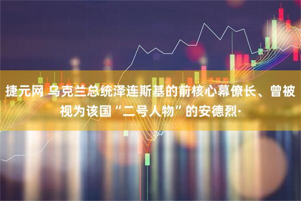 捷元网 乌克兰总统泽连斯基的前核心幕僚长、曾被视为该国“二号人物”的安德烈·