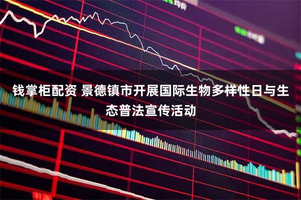 钱掌柜配资 景德镇市开展国际生物多样性日与生态普法宣传活动