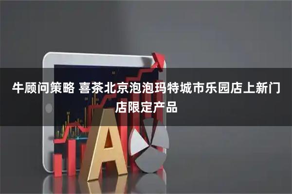 牛顾问策略 喜茶北京泡泡玛特城市乐园店上新门店限定产品