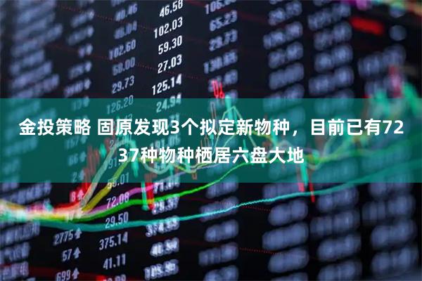 金投策略 固原发现3个拟定新物种，目前已有7237种物种栖居六盘大地