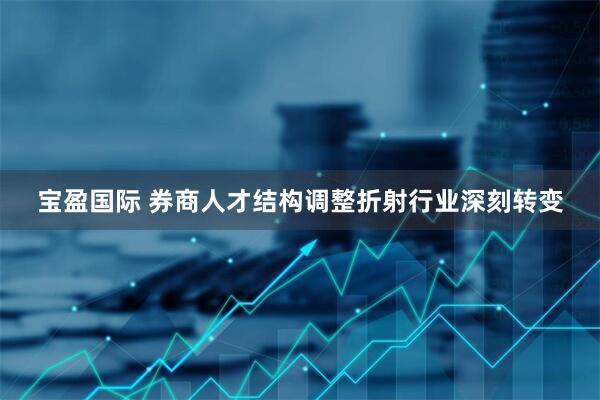 宝盈国际 券商人才结构调整折射行业深刻转变