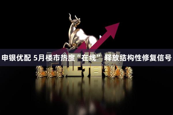申银优配 5月楼市热度“在线” 释放结构性修复信号