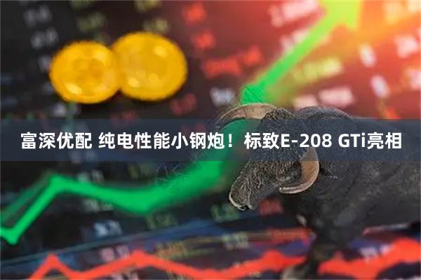 富深优配 纯电性能小钢炮！标致E-208 GTi亮相
