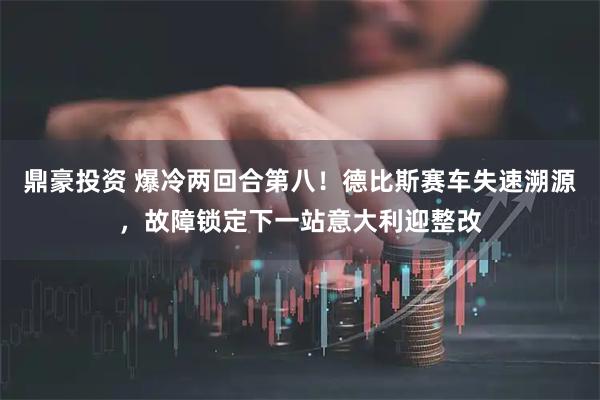 鼎豪投资 爆冷两回合第八！德比斯赛车失速溯源，故障锁定下一站意大利迎整改