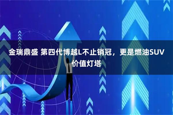 金瑞鼎盛 第四代博越L不止销冠，更是燃油SUV价值灯塔