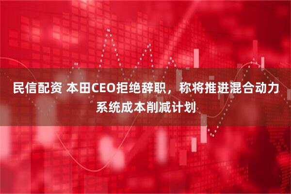 民信配资 本田CEO拒绝辞职，称将推进混合动力系统成本削减计划