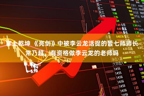 掌上乾坤 《亮剑》中被李云龙活捉的暂七师师长常乃超，有资格做李云龙的老师吗