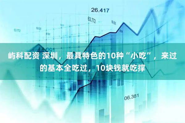 屿科配资 深圳，最具特色的10种“小吃”，来过的基本全吃过，10块钱就吃撑