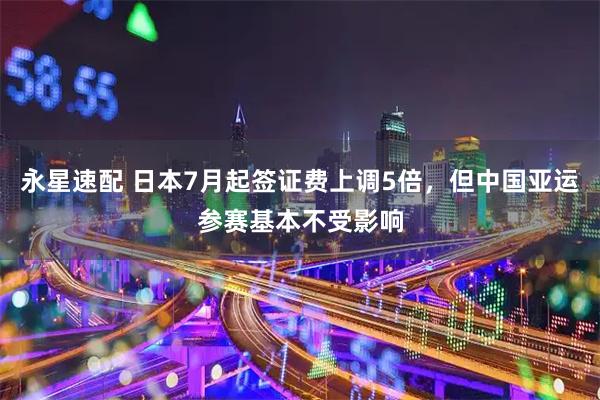 永星速配 日本7月起签证费上调5倍，但中国亚运参赛基本不受影响