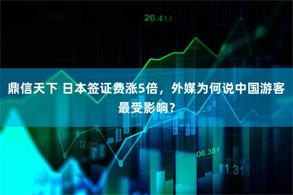 鼎信天下 日本签证费涨5倍，外媒为何说中国游客最受影响？