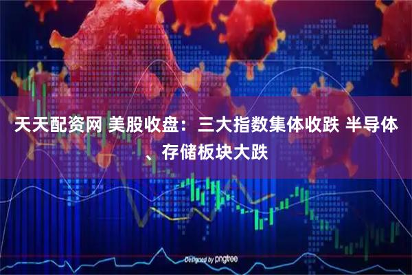 天天配资网 美股收盘：三大指数集体收跌 半导体、存储板块大跌