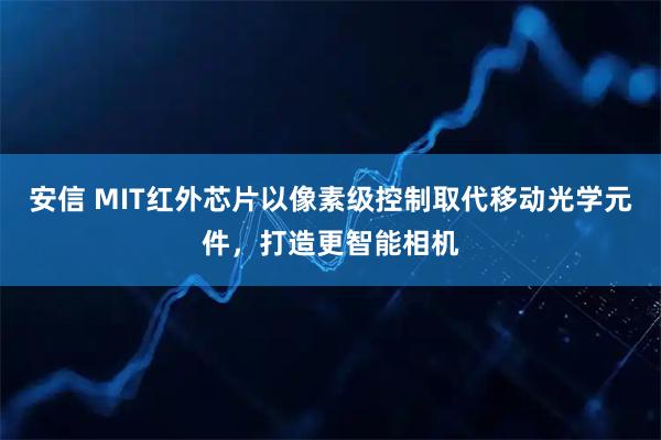 安信 MIT红外芯片以像素级控制取代移动光学元件，打造更智能相机