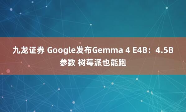九龙证券 Google发布Gemma 4 E4B：4.5B参数 树莓派也能跑