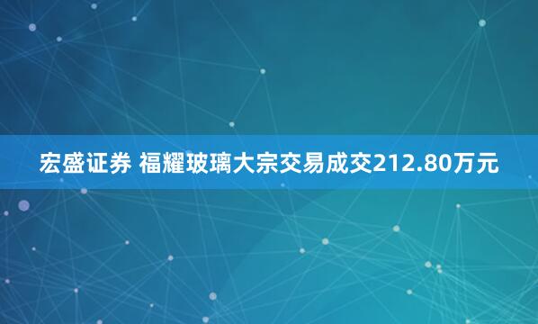 宏盛证券 福耀玻璃大宗交易成交212.80万元