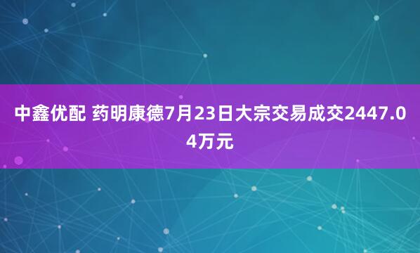 中鑫优配 药明康德7月23日大宗交易成交2447.04万元