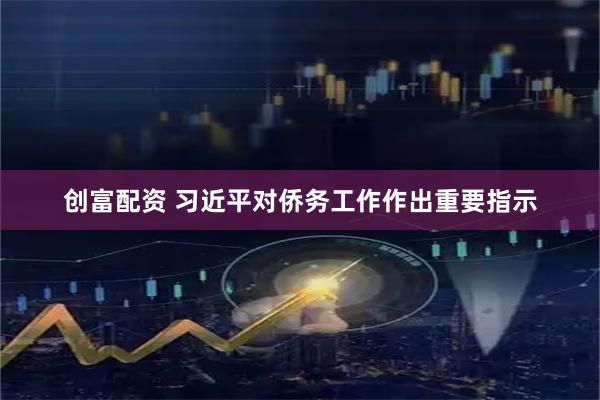 创富配资 习近平对侨务工作作出重要指示
