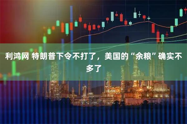 利鸿网 特朗普下令不打了，美国的“余粮”确实不多了