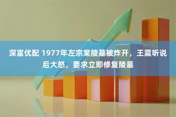深富优配 1977年左宗棠陵墓被炸开，王震听说后大怒，要求立即修复陵墓