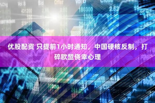 优股配资 只提前1小时通知，中国硬核反制，打碎欧盟侥幸心理