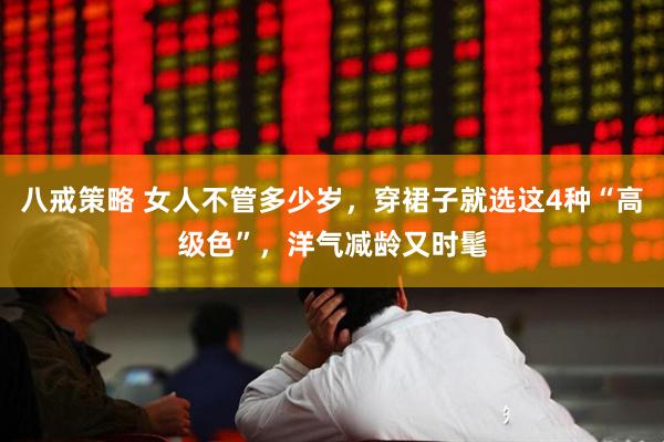 八戒策略 女人不管多少岁，穿裙子就选这4种“高级色”，洋气减龄又时髦
