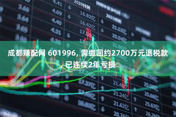 成都赚配网 601996, 需缴回约2700万元退税款, 已连续2年亏损